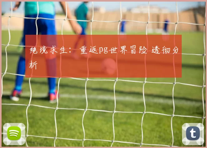 绝境求生：重返pg世界冒险 透彻分析