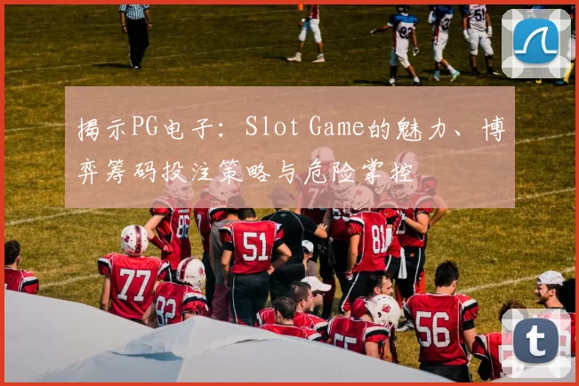 揭示PG电子：Slot Game的魅力、博弈筹码投注策略与危险掌控