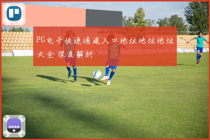 PG电子快速通道入口地址地址地址大全 深度解析