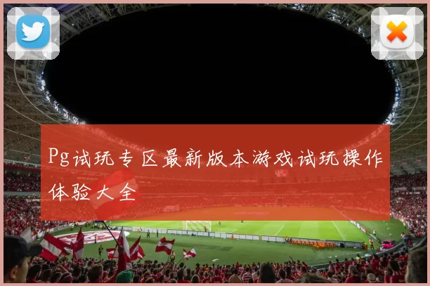 Pg试玩专区最新版本游戏试玩操作体验大全