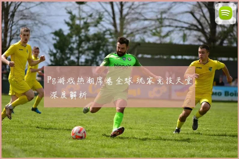 Pg游戏热潮席卷全球 玩家竞技天堂 深度解析
