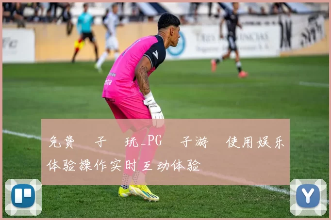 免费電子試玩_PG電子游戲使用娱乐体验操作实时互动体验