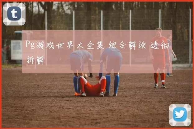 Pg游戏世界大全集 综合解读 透彻拆解