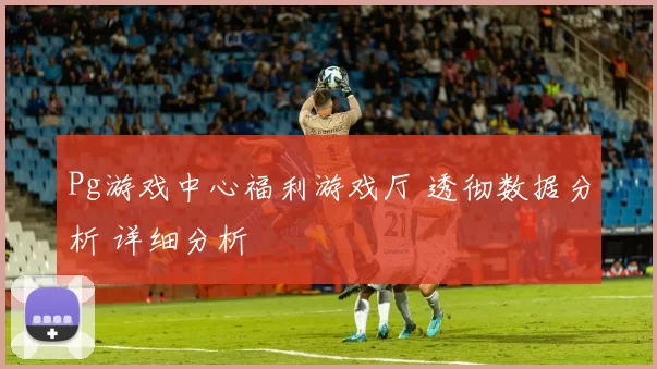 Pg游戏中心福利游戏厅 透彻数据分析 详细分析