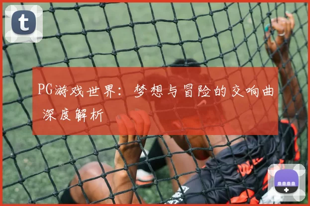 PG游戏世界：梦想与冒险的交响曲 深度解析