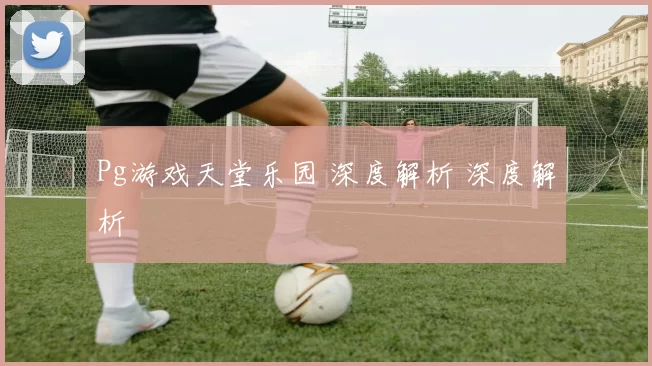Pg游戏天堂乐园 深度解析 深度解析