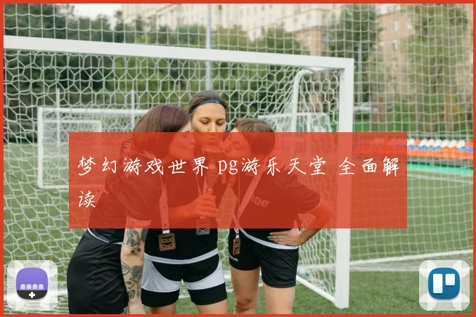 梦幻游戏世界 pg游乐天堂 全面解读