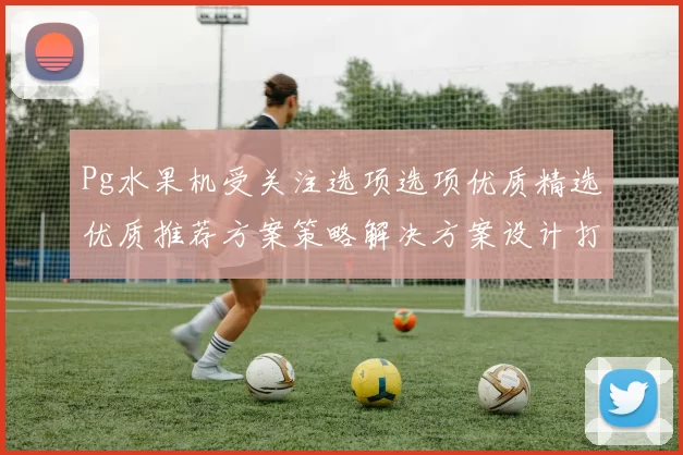 Pg水果机受关注选项选项优质精选优质推荐方案策略解决方案设计打法解决进行执行模式技巧大全 Pg虚拟游戏大全精选