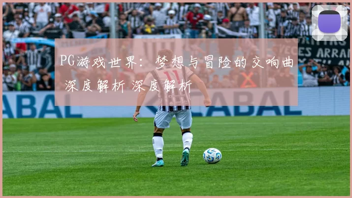 PG游戏世界：梦想与冒险的交响曲 深度解析 深度解析