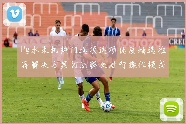 Pg水果机热门选项选项优质精选推荐解决方案打法解决进行操作模式技巧大全 Pg虚拟游戏大全精选