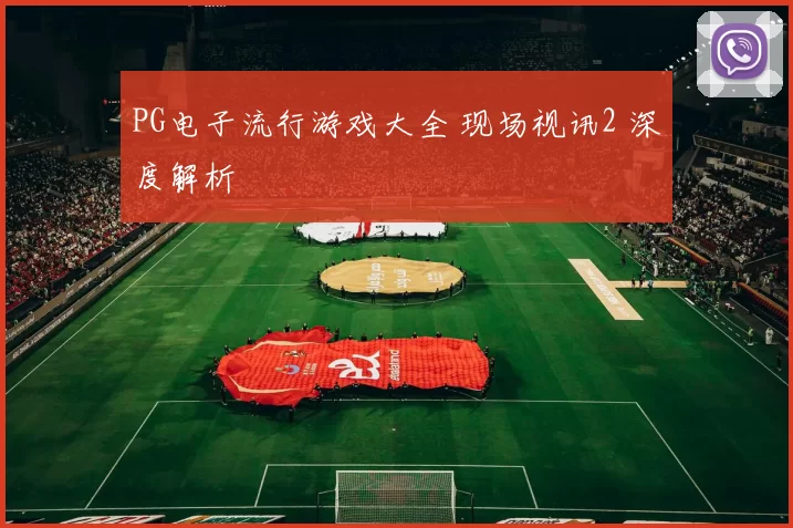 PG电子流行游戏大全 现场视讯2 深度解析