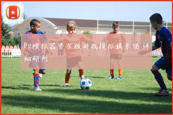 Pg模拟器资深版游戏模拟娱乐场 详细研判