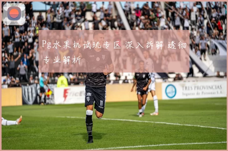 Pg水果机试玩专区 深入拆解 透彻专业解析