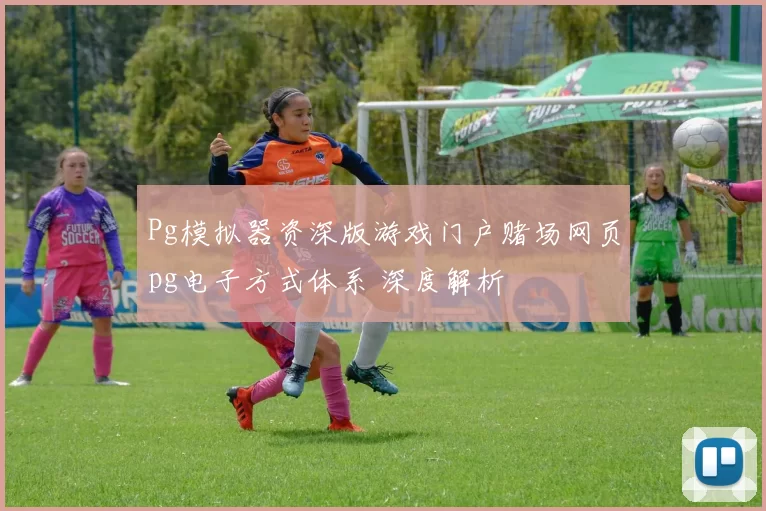 Pg模拟器资深版游戏门户赌场网页pg电子方式体系 深度解析