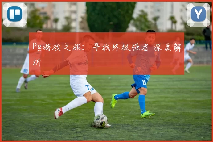 Pg游戏之旅：寻找终极强者 深度解析