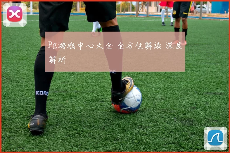 Pg游戏中心大全 全方位解读 深度解析