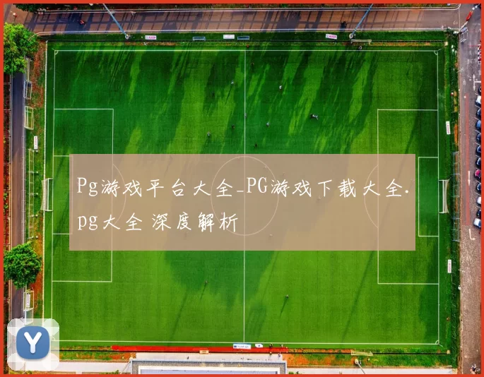 Pg游戏平台大全_PG游戏下载大全.pg大全 深度解析