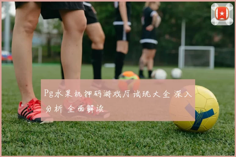Pg水果机押码游戏厅试玩大全 深入分析 全面解读