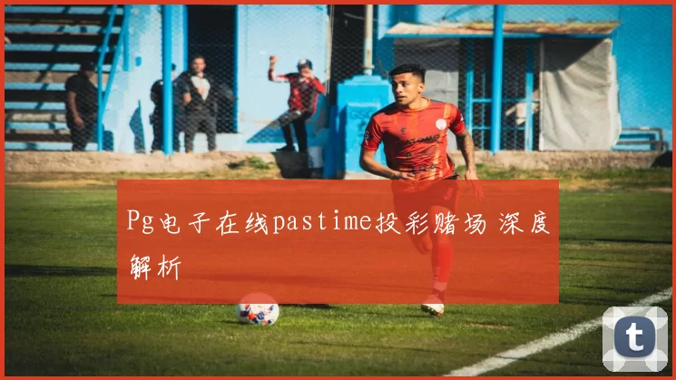 Pg电子在线pastime投彩赌场 深度解析
