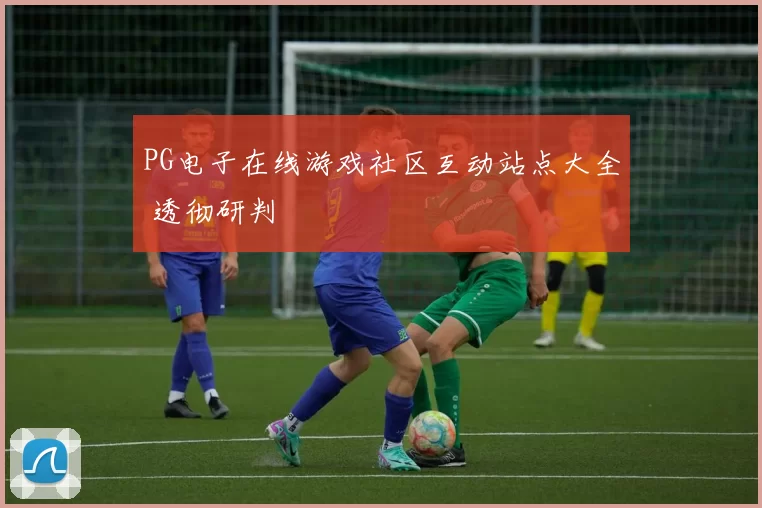 PG电子在线游戏社区互动站点大全 透彻研判