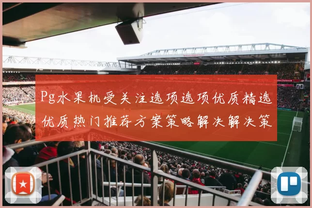 Pg水果机受关注选项选项优质精选优质热门推荐方案策略解决解决策略设计打法解决进行执行模式技巧大全 Pg虚拟游戏大全精选