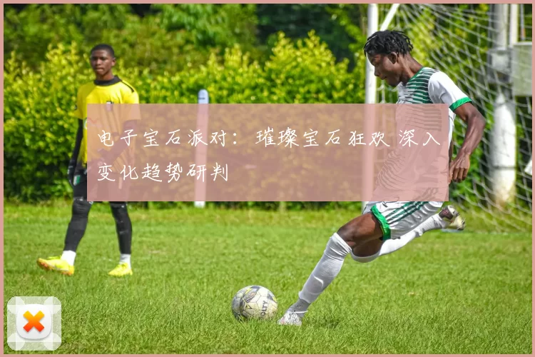 电子宝石派对：璀璨宝石狂欢 深入变化趋势研判