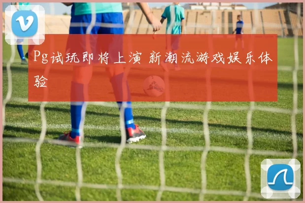Pg试玩即将上演 新潮流游戏娱乐体验