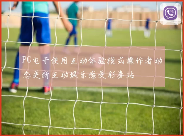 PG电子使用互动体验模式操作者动态更新互动娱乐感受彩券站