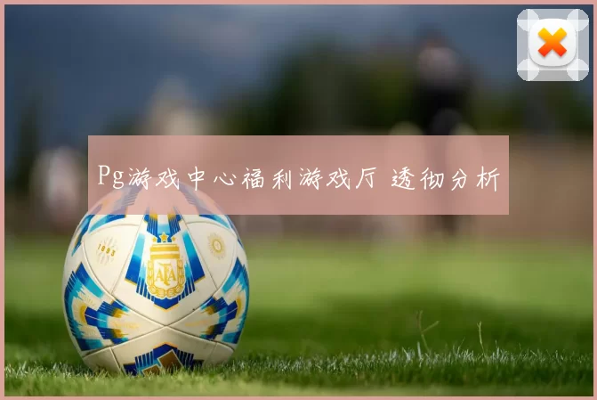 Pg游戏中心福利游戏厅 透彻分析
