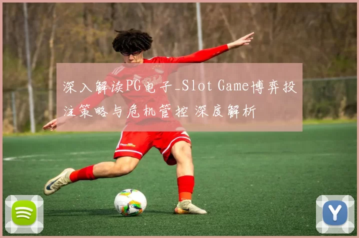 深入解读PG电子_Slot Game博弈投注策略与危机管控 深度解析