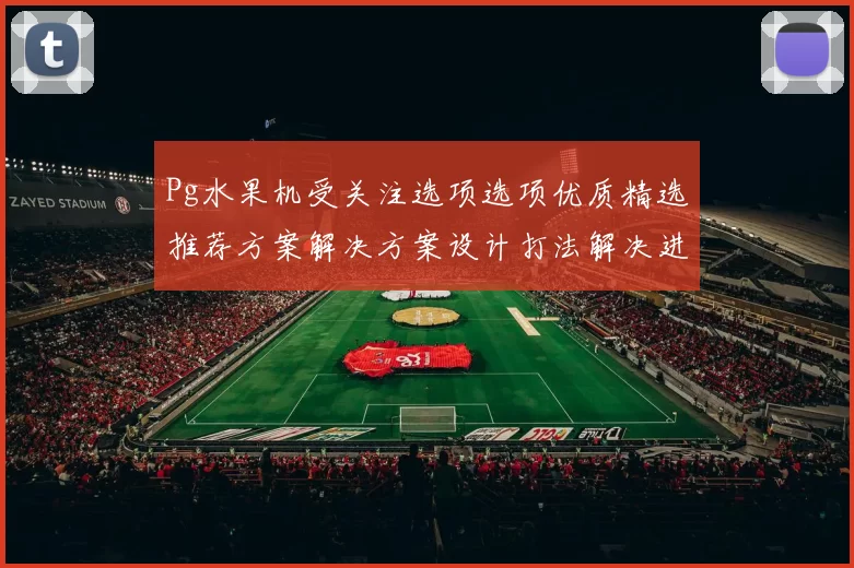 Pg水果机受关注选项选项优质精选推荐方案解决方案设计打法解决进行操作模式技巧大全 Pg虚拟游戏大全精选