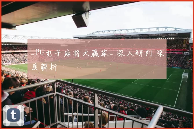 _PG电子麻将大赢家_ 深入研判 深度解析