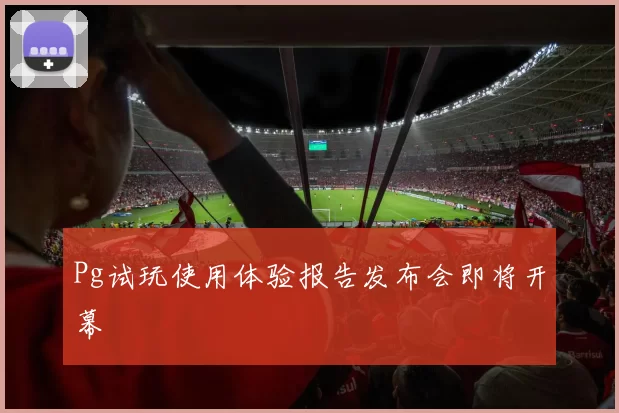 Pg试玩使用体验报告发布会即将开幕