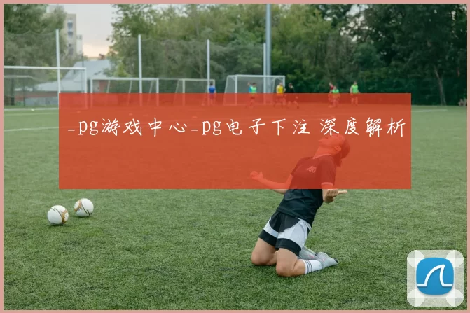_pg游戏中心_pg电子下注 深度解析